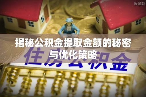 黑龙江揭秘公积金提取金额的秘密与优化策略