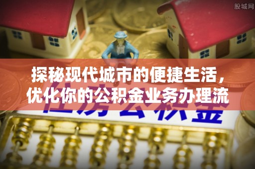 黑龙江探秘现代城市的便捷生活，优化你的公积金业务办理流程