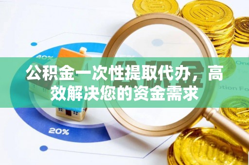 黑龙江公积金一次性提取代办，高效解决您的资金需求