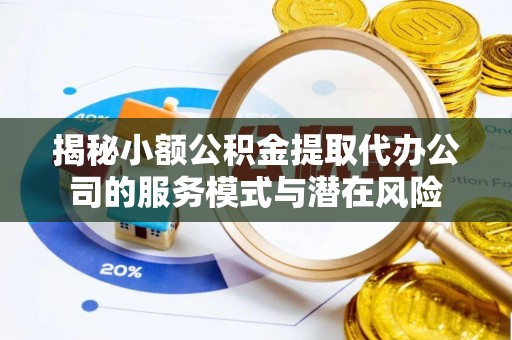 黑龙江揭秘小额公积金提取代办公司的服务模式与潜在风险
