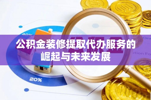 黑龙江公积金装修提取代办服务的崛起与未来发展