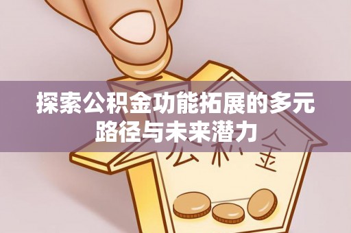 黑龙江探索公积金功能拓展的多元路径与未来潜力