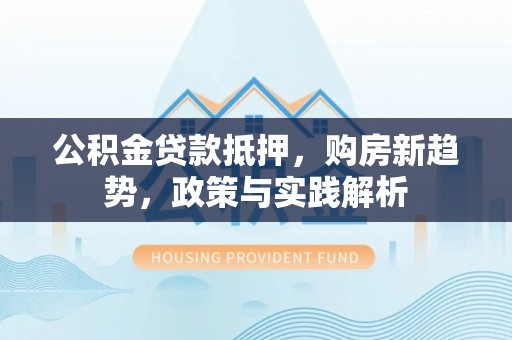 黑龙江公积金贷款抵押，购房新趋势，政策与实践解析