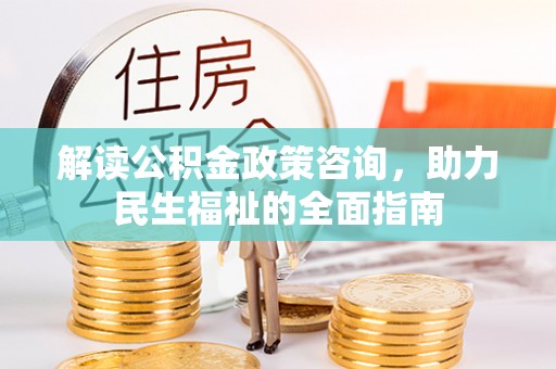 黑龙江解读公积金政策咨询，助力民生福祉的全面指南