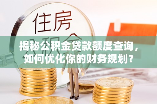 黑龙江揭秘公积金贷款额度查询，如何优化你的财务规划？