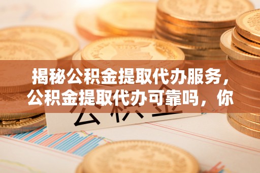 黑龙江揭秘公积金提取代办服务，公积金提取代办可靠吗，你需要知道的真相