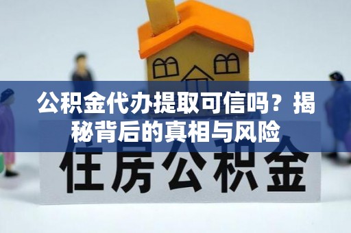 黑龙江公积金代办提取可信吗？揭秘背后的真相与风险