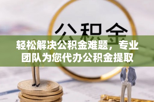 黑龙江轻松解决公积金难题，专业团队为您代办公积金提取