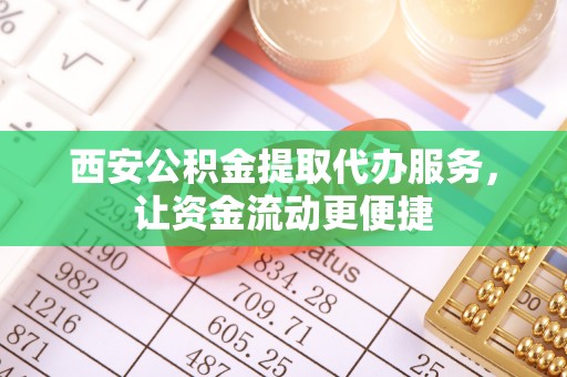 黑龙江西安公积金提取代办服务，让资金流动更便捷