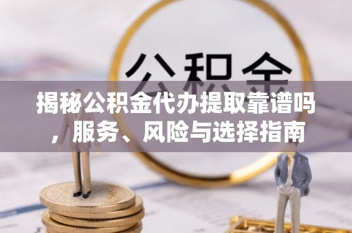 黑龙江揭秘公积金代办提取靠谱吗，服务、风险与选择指南