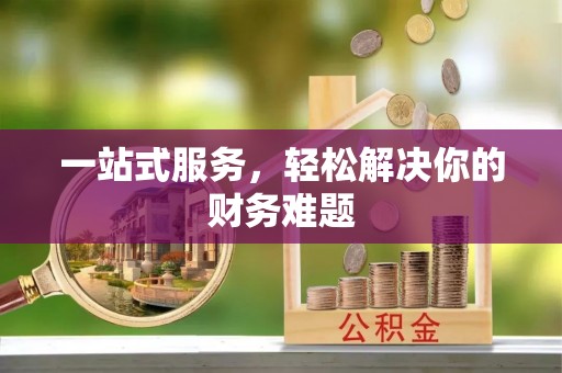 黑龙江一站式服务，轻松解决你的财务难题