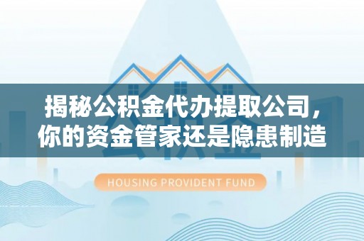 黑龙江揭秘公积金代办提取公司，你的资金管家还是隐患制造者？