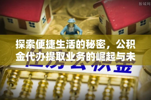 黑龙江探索便捷生活的秘密，公积金代办提取业务的崛起与未来发展