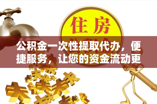 黑龙江公积金一次性提取代办，便捷服务，让您的资金流动更高效