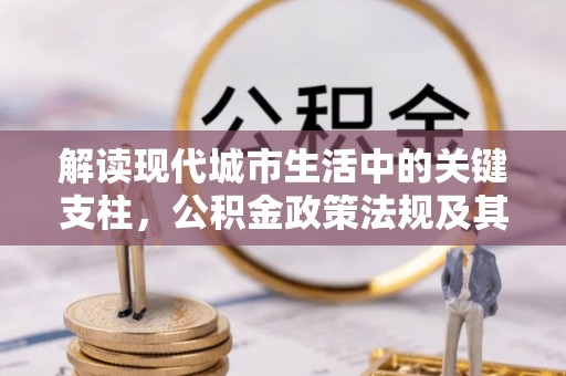 黑龙江解读现代城市生活中的关键支柱，公积金政策法规及其深远影响