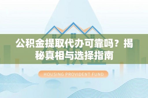 黑龙江公积金提取代办可靠吗？揭秘真相与选择指南