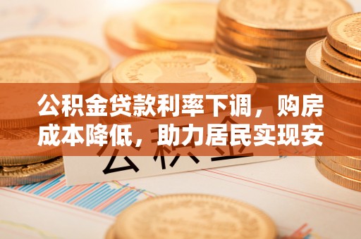 黑龙江公积金贷款利率下调，购房成本降低，助力居民实现安居梦想