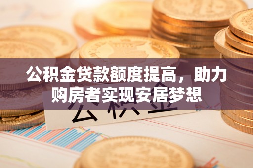 黑龙江公积金贷款额度提高，助力购房者实现安居梦想