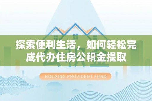 黑龙江探索便利生活，如何轻松完成代办住房公积金提取