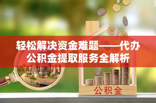 黑龙江轻松解决资金难题——代办公积金提取服务全解析
