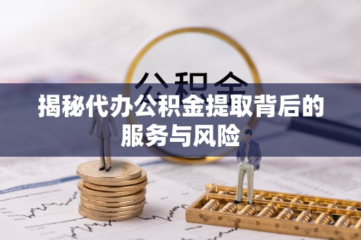 黑龙江揭秘代办公积金提取背后的服务与风险