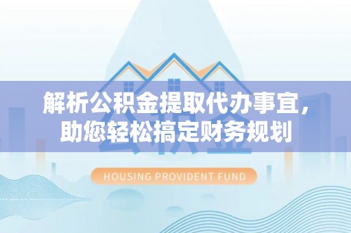 黑龙江解析公积金提取代办事宜，助您轻松搞定财务规划