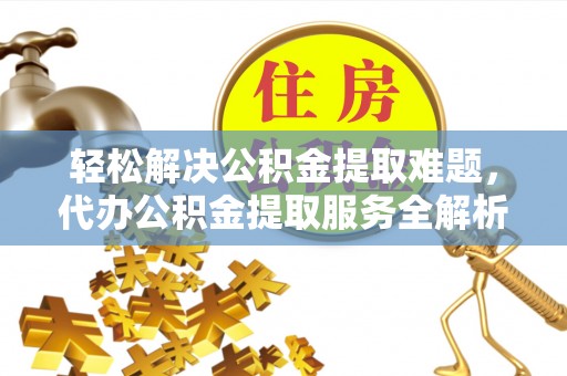 黑龙江轻松解决公积金提取难题，代办公积金提取服务全解析