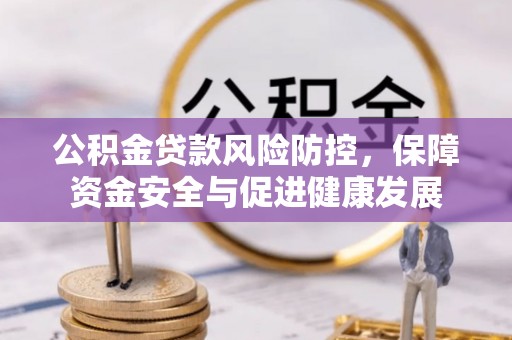 黑龙江公积金贷款风险防控，保障资金安全与促进健康发展