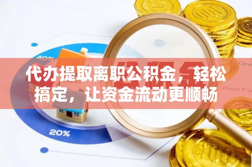 黑龙江代办提取离职公积金，轻松搞定，让资金流动更顺畅