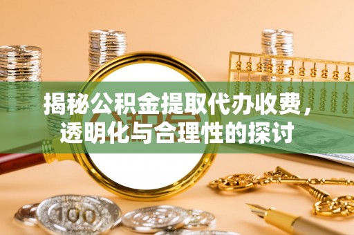 黑龙江揭秘公积金提取代办收费，透明化与合理性的探讨