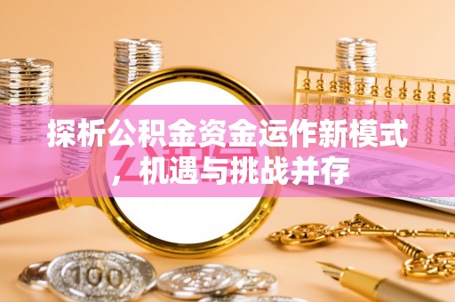 黑龙江探析公积金资金运作新模式，机遇与挑战并存
