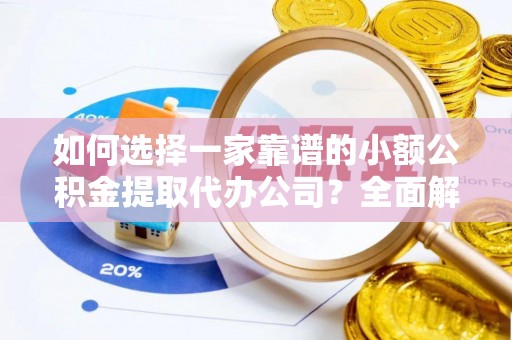 黑龙江如何选择一家靠谱的小额公积金提取代办公司？全面解析与实用指南