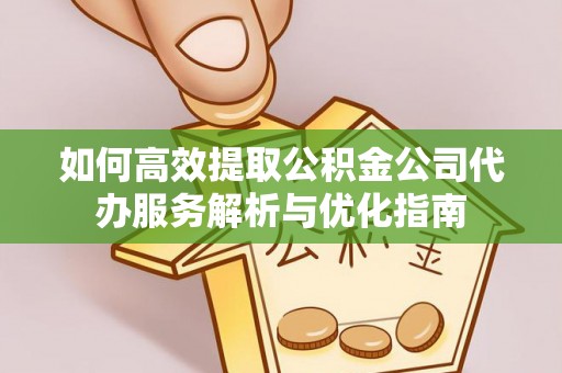 黑龙江如何高效提取公积金公司代办服务解析与优化指南