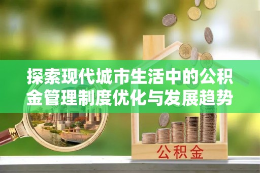 黑龙江探索现代城市生活中的公积金管理制度优化与发展趋势