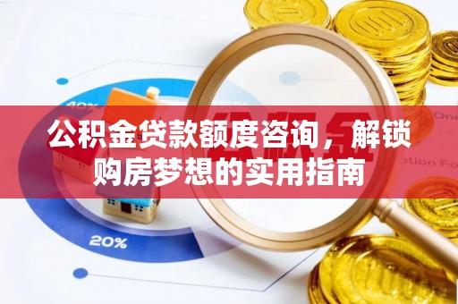 黑龙江公积金贷款额度咨询，解锁购房梦想的实用指南