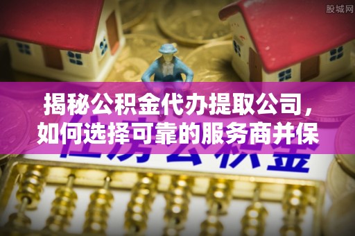 黑龙江揭秘公积金代办提取公司，如何选择可靠的服务商并保障个人权益