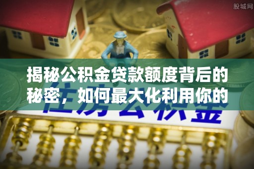黑龙江揭秘公积金贷款额度背后的秘密，如何最大化利用你的福利？