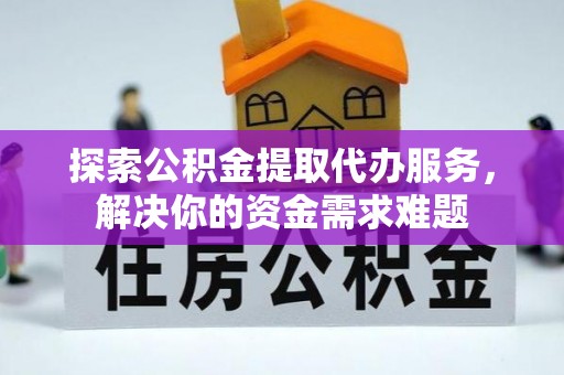 黑龙江探索公积金提取代办服务，解决你的资金需求难题