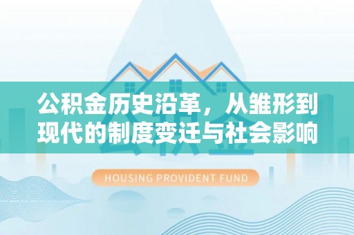黑龙江公积金历史沿革，从雏形到现代的制度变迁与社会影响