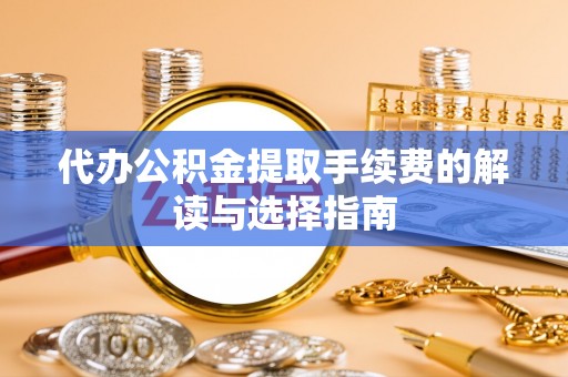 黑龙江代办公积金提取手续费的解读与选择指南