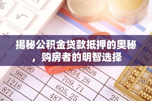 黑龙江揭秘公积金贷款抵押的奥秘，购房者的明智选择