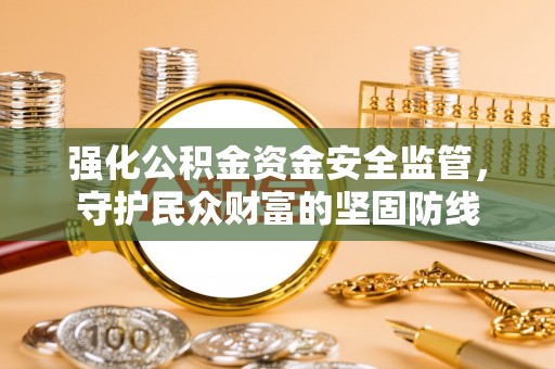 黑龙江强化公积金资金安全监管，守护民众财富的坚固防线