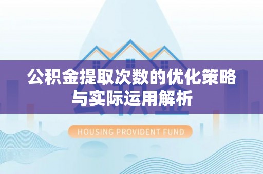 黑龙江公积金提取次数的优化策略与实际运用解析