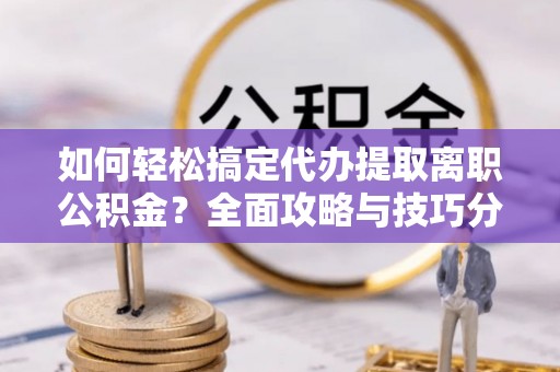黑龙江如何轻松搞定代办提取离职公积金？全面攻略与技巧分享