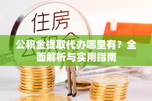 黑龙江公积金提取代办哪里有？全面解析与实用指南