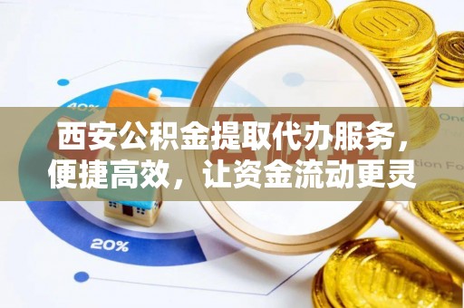 黑龙江西安公积金提取代办服务，便捷高效，让资金流动更灵活