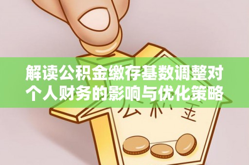 黑龙江解读公积金缴存基数调整对个人财务的影响与优化策略