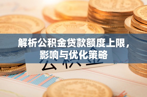 黑龙江解析公积金贷款额度上限，影响与优化策略
