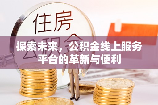 黑龙江探索未来，公积金线上服务平台的革新与便利