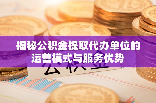 黑龙江揭秘公积金提取代办单位的运营模式与服务优势